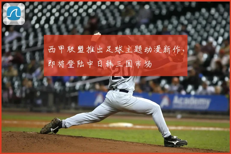 西甲联盟推出足球主题动漫新作，即将登陆中日韩三国市场