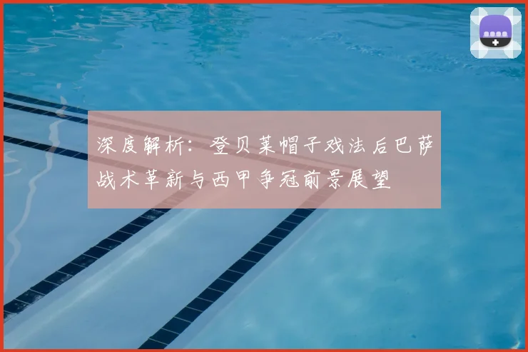 深度解析：登贝莱帽子戏法后巴萨战术革新与西甲争冠前景展望