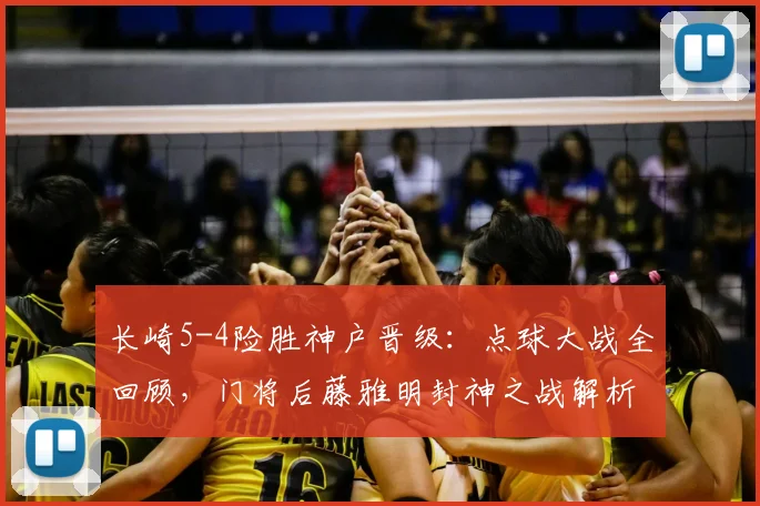 长崎5-4险胜神户晋级：点球大战全回顾，门将后藤雅明封神之战解析