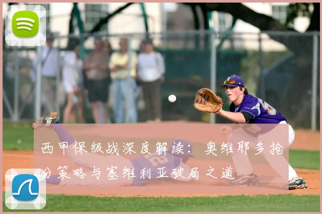 西甲保级战深度解读：奥维耶多抢分策略与塞维利亚破局之道