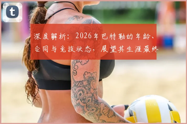 深度解析：2026年巴特勒的年龄、合同与竞技状态，展望其生涯最终阶段
