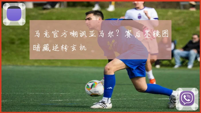 马竞官方嘲讽亚马尔?赛后墨镜图暗藏逆转玄机
