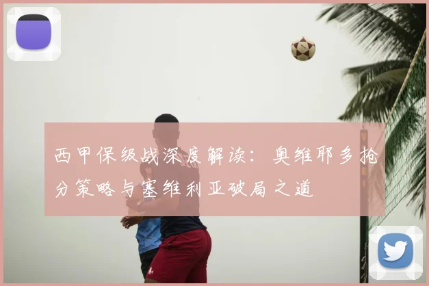 西甲保级战深度解读:奥维耶多抢分策略与塞维利亚破局之道