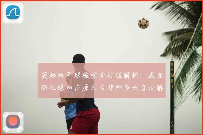 英超绝平球被吹全过程解析:威尔逊社媒回应原文与穆帅争议言论解读