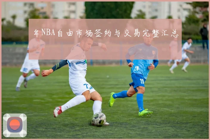 年NBA自由市场签约与交易完整汇总