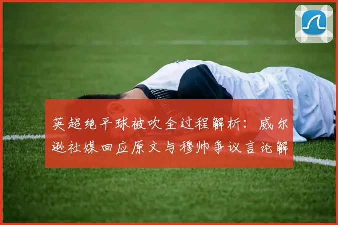 英超绝平球被吹全过程解析：威尔逊社媒回应原文与穆帅争议言论解读