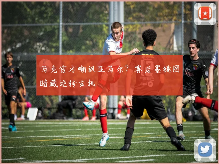 马竞官方嘲讽亚马尔？赛后墨镜图暗藏逆转玄机