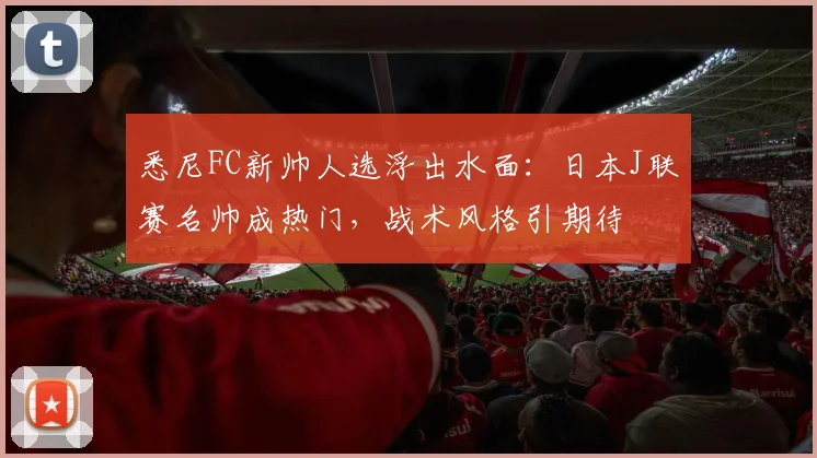悉尼FC新帅人选浮出水面：日本J联赛名帅成热门，战术风格引期待