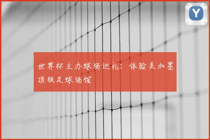 世界杯主办球场巡礼:体验美加墨顶级足球场馆