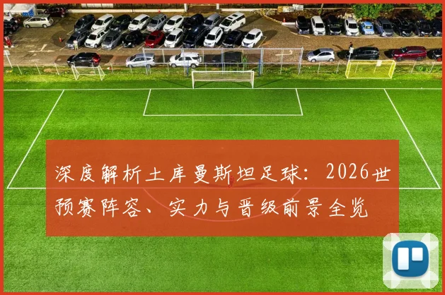 深度解析土库曼斯坦足球：2026世预赛阵容、实力与晋级前景全览