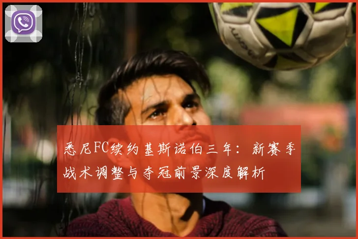 悉尼FC续约基斯诺伯三年：新赛季战术调整与夺冠前景深度解析