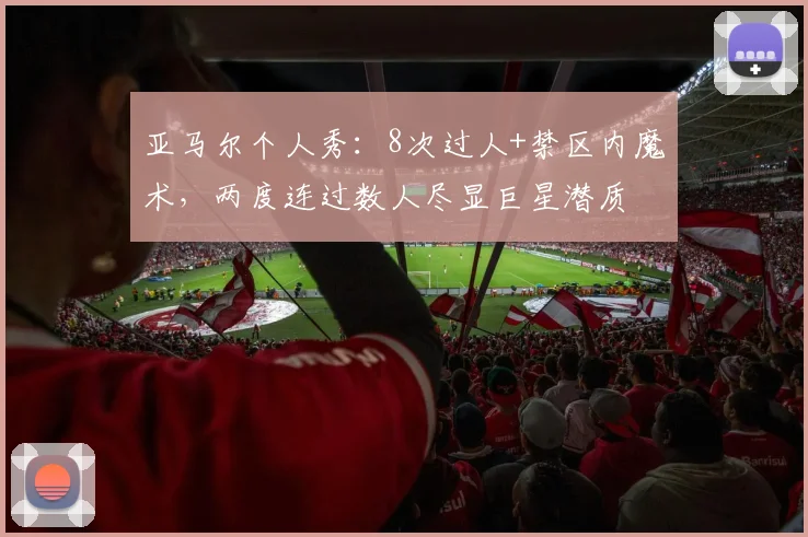 亚马尔个人秀:8次过人+禁区内魔术,两度连过数人尽显巨星潜质