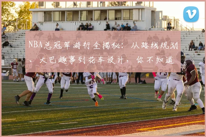 NBA总冠军游行全揭秘：从路线规划、大巴趣事到花车设计，你不知道的幕后细节