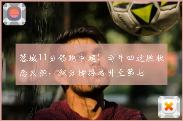 蓉城11分领跑中超！海牛四连胜状态火热，积分榜排名升至第七