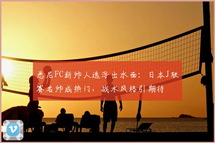 悉尼FC新帅人选浮出水面:日本J联赛名帅成热门,战术风格引期待